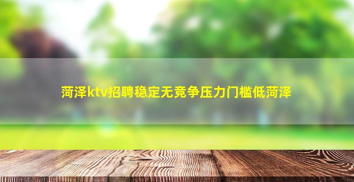 菏泽ktv招聘稳定无竞争压力门槛低菏泽